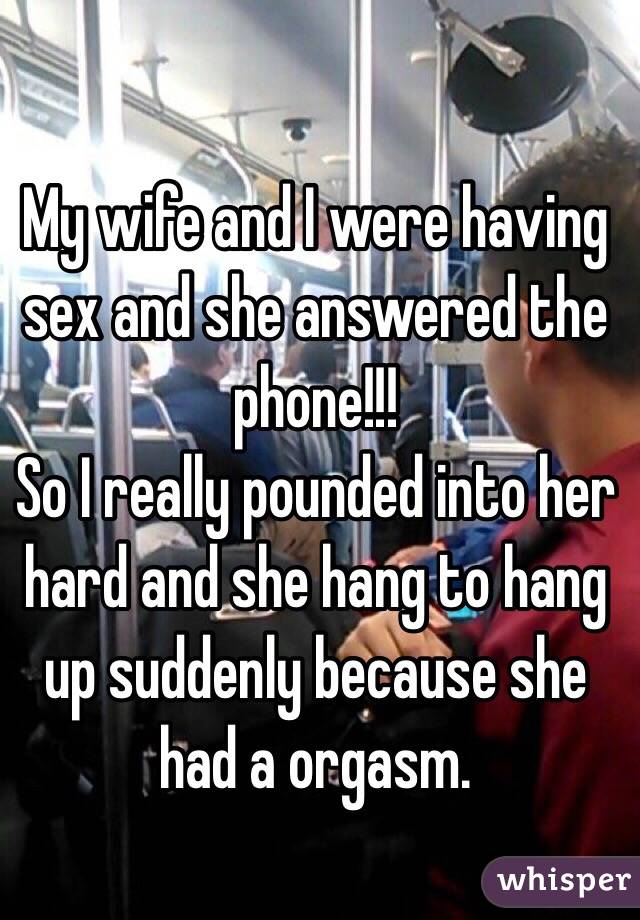 My wife and I were having sex and she answered the phone!!! 
So I really pounded into her hard and she hang to hang up suddenly because she had a orgasm. 
