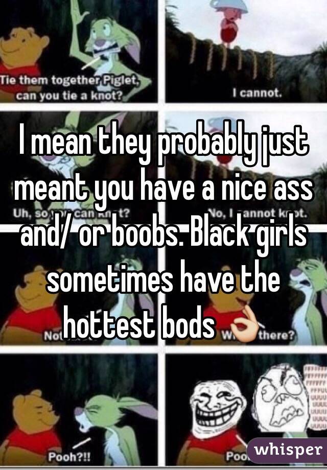 I mean they probably just meant you have a nice ass and/ or boobs. Black girls sometimes have the hottest bods 👌