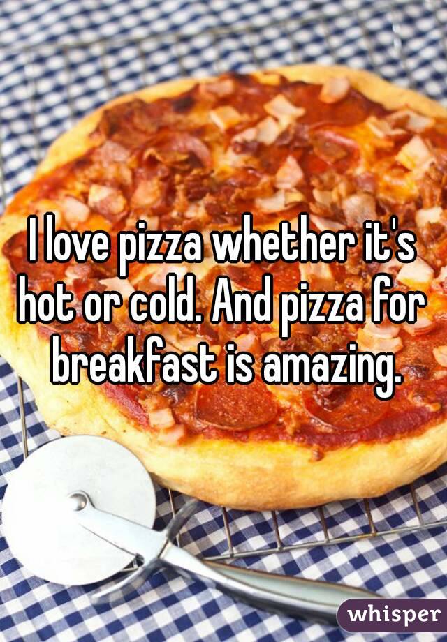 I love pizza whether it's hot or cold. And pizza for  breakfast is amazing.