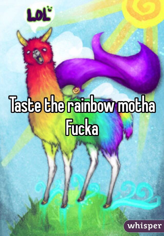 Taste the rainbow motha Fucka