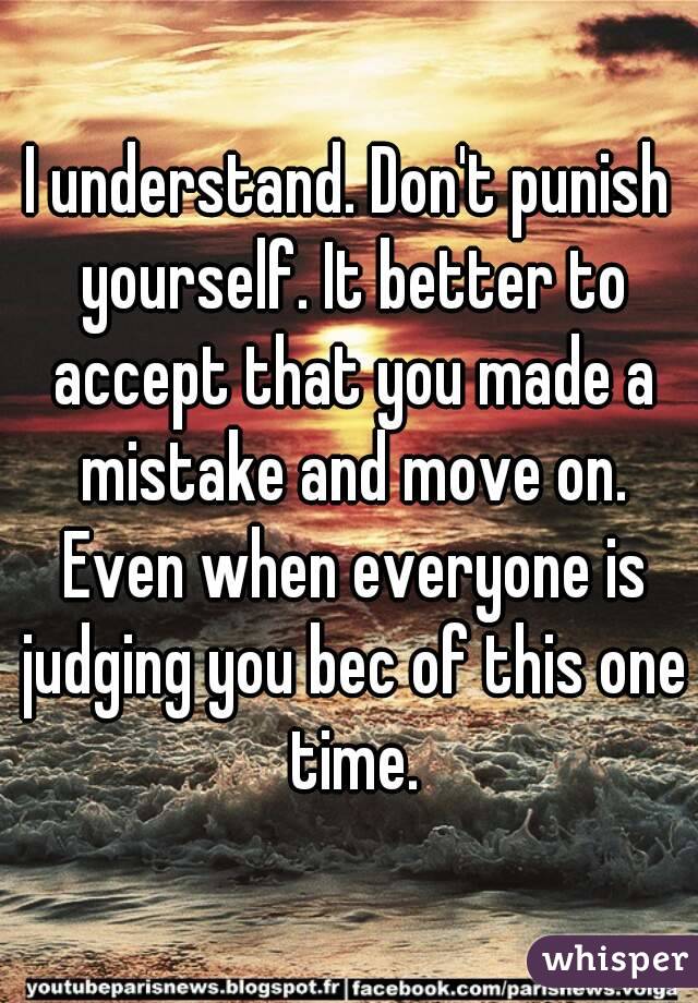 I understand. Don't punish yourself. It better to accept that you made a mistake and move on. Even when everyone is judging you bec of this one time.