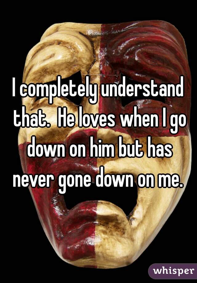 I completely understand that.  He loves when I go down on him but has never gone down on me. 