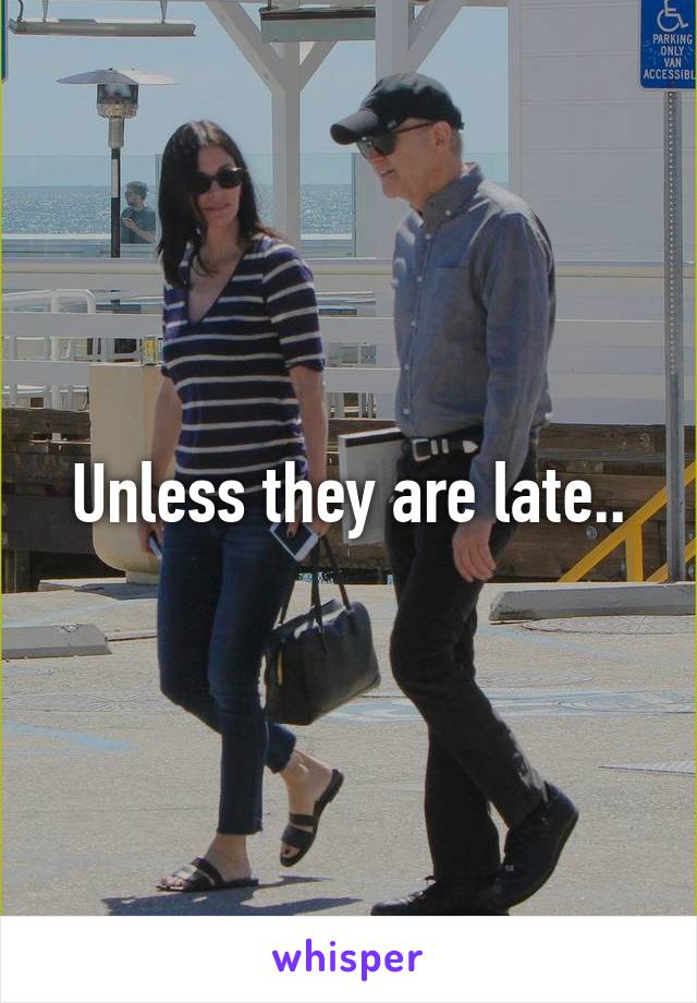 Unless they are late..