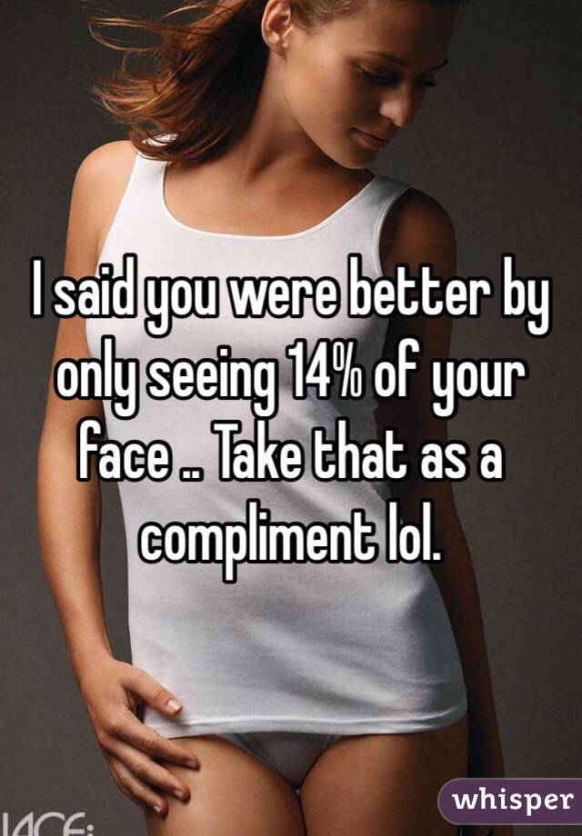 I said you were better by only seeing 14% of your face .. Take that as a compliment lol. 