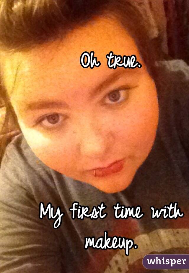 Oh true. 




My first time with makeup. 