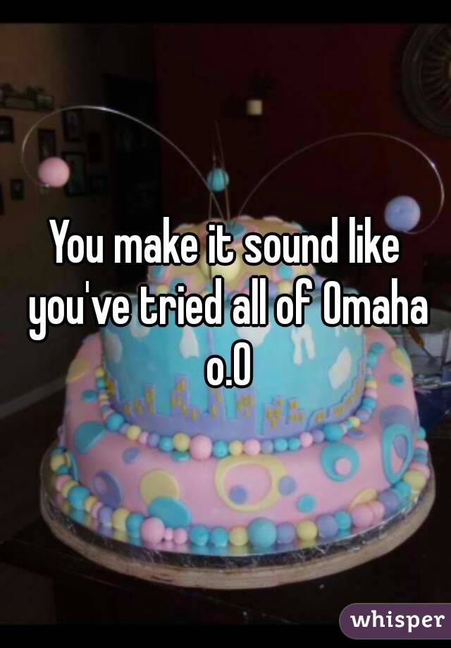 You make it sound like you've tried all of Omaha o.O