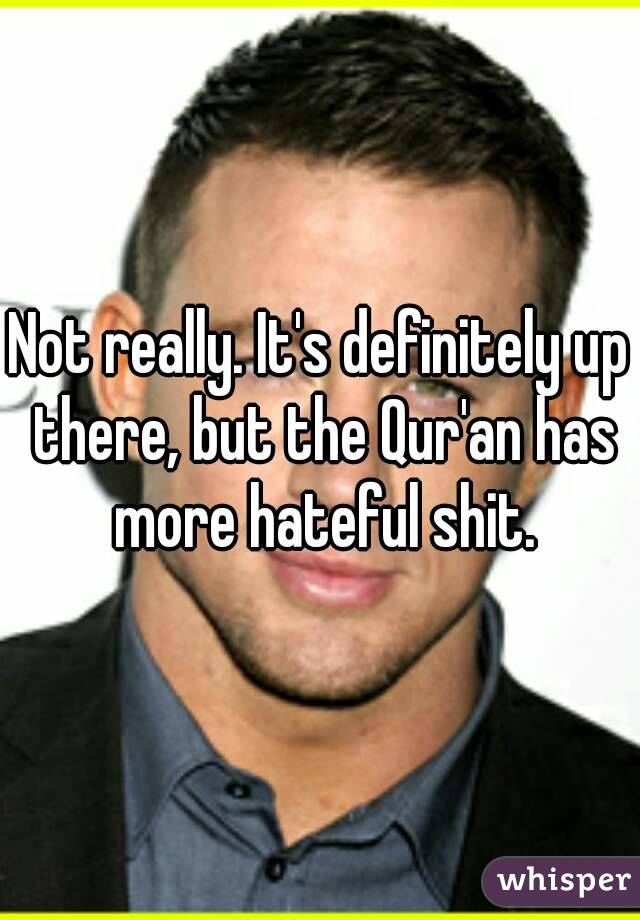 Not really. It's definitely up there, but the Qur'an has more hateful shit.