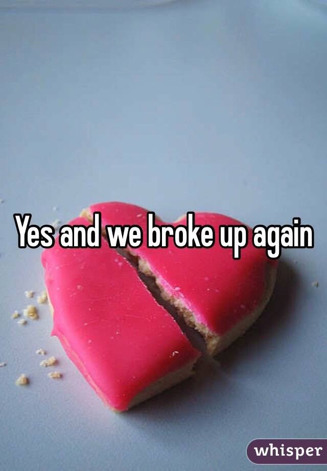 Yes and we broke up again 