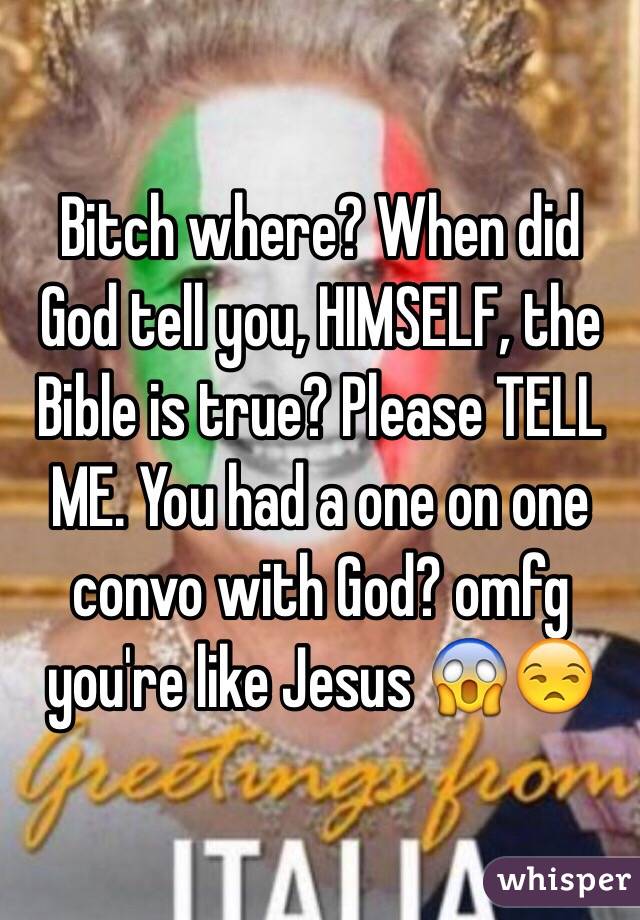 Bitch where? When did God tell you, HIMSELF, the Bible is true? Please TELL ME. You had a one on one convo with God? omfg you're like Jesus 😱😒