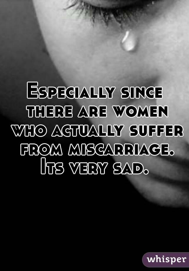 Especially since there are women who actually suffer from miscarriage. Its very sad. 