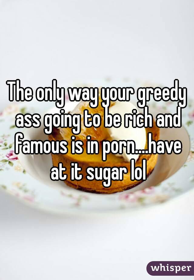 The only way your greedy ass going to be rich and famous is in porn....have at it sugar lol