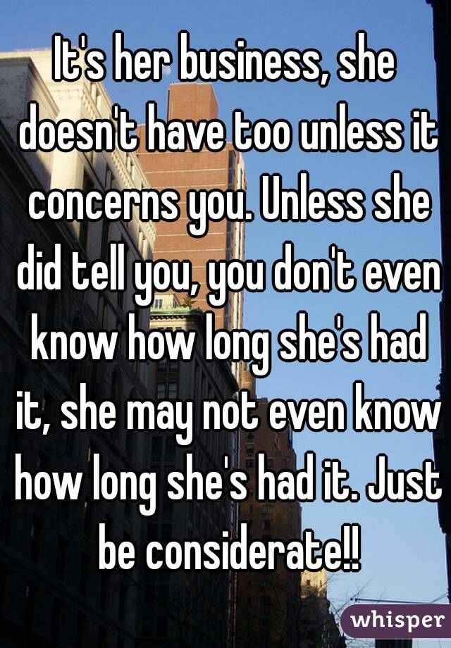 It's her business, she doesn't have too unless it concerns you. Unless she did tell you, you don't even know how long she's had it, she may not even know how long she's had it. Just be considerate!!