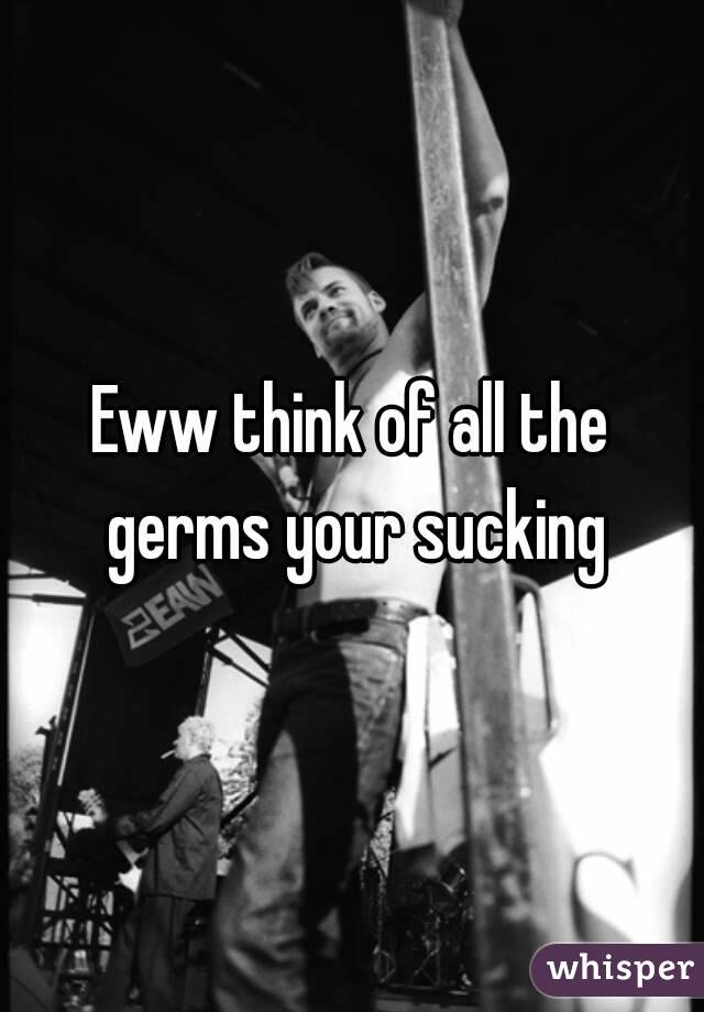 Eww think of all the germs your sucking