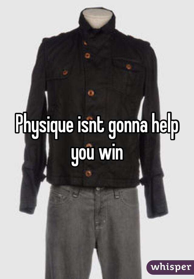 Physique isnt gonna help you win