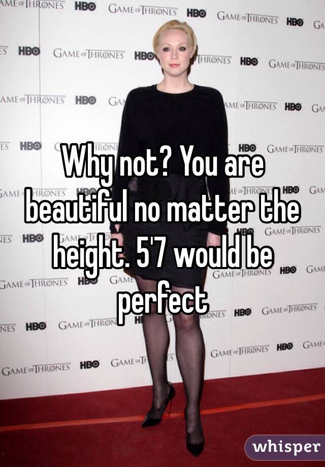 Why not? You are beautiful no matter the height. 5'7 would be perfect 