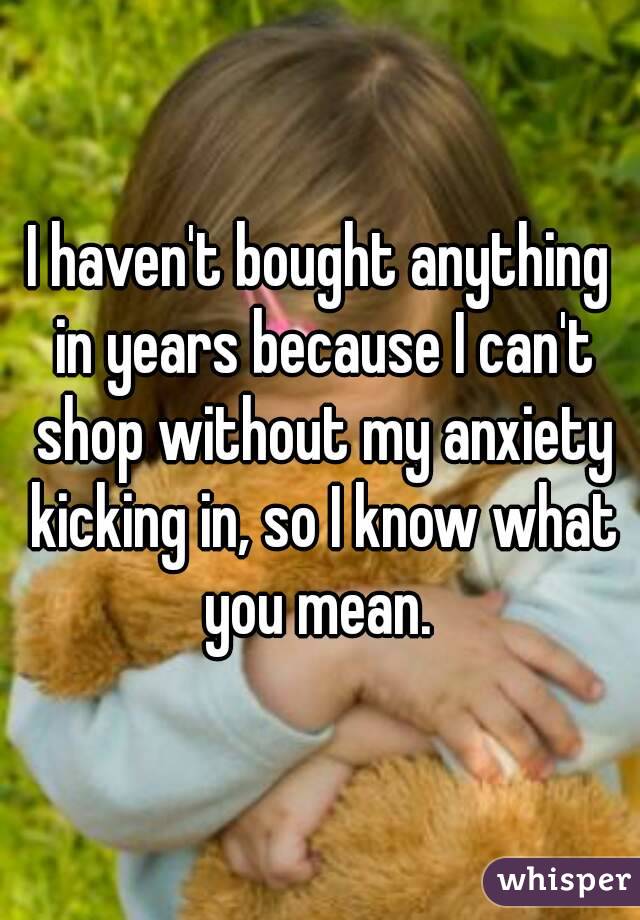 I haven't bought anything in years because I can't shop without my anxiety kicking in, so I know what you mean. 