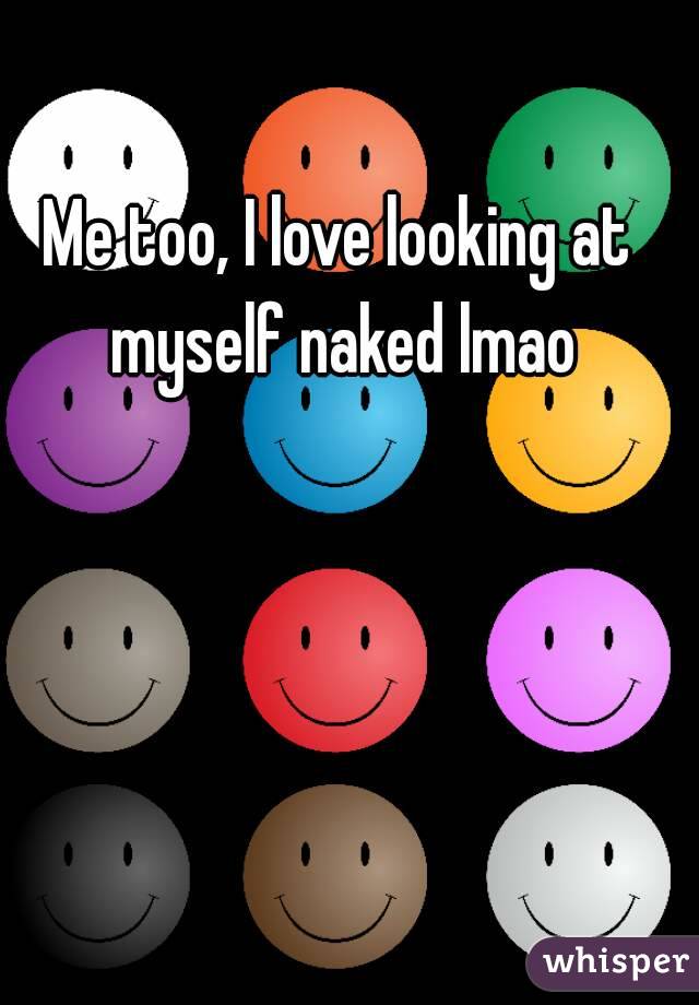 Me too, I love looking at myself naked lmao