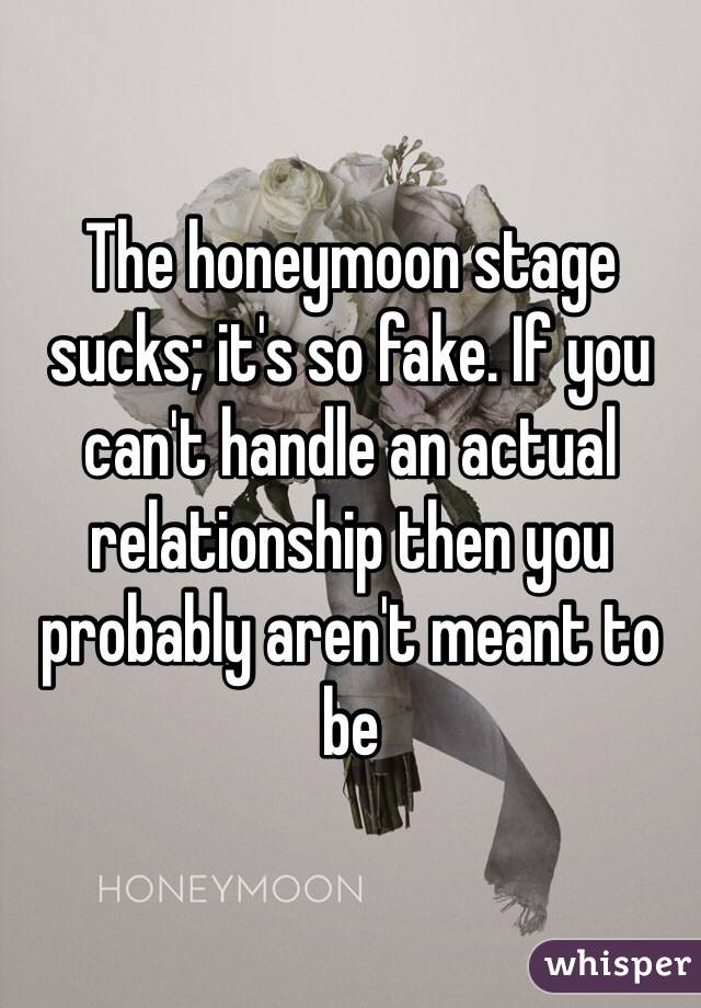 The honeymoon stage sucks; it's so fake. If you can't handle an actual relationship then you probably aren't meant to be