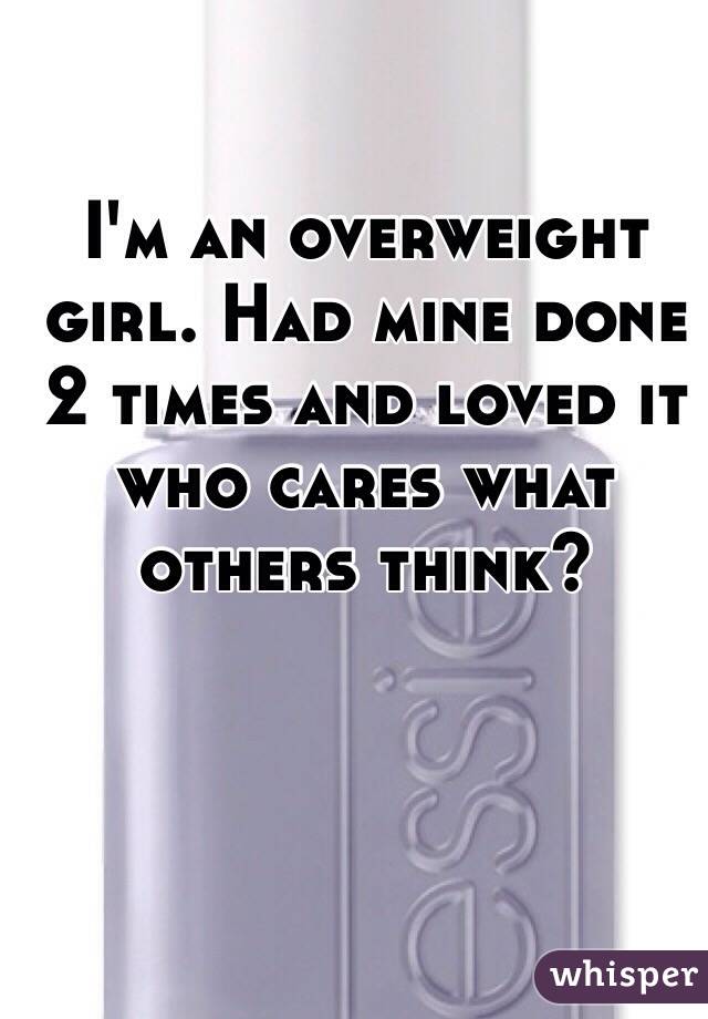 I'm an overweight girl. Had mine done 2 times and loved it who cares what others think?