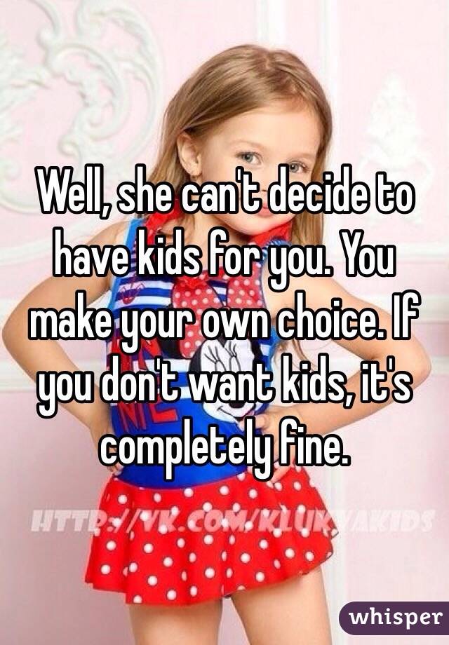 Well, she can't decide to have kids for you. You make your own choice. If you don't want kids, it's completely fine.