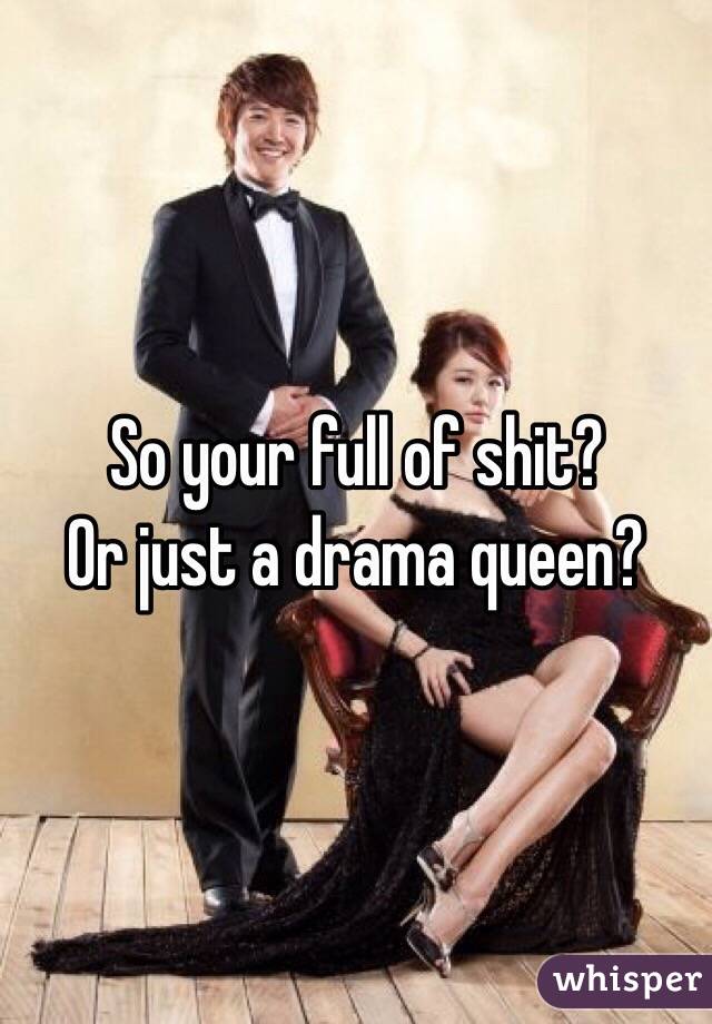 So your full of shit?
Or just a drama queen?