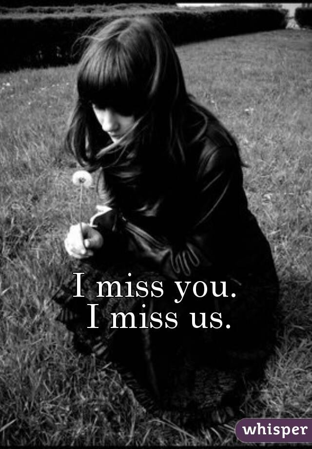 I miss you. 
I miss us.