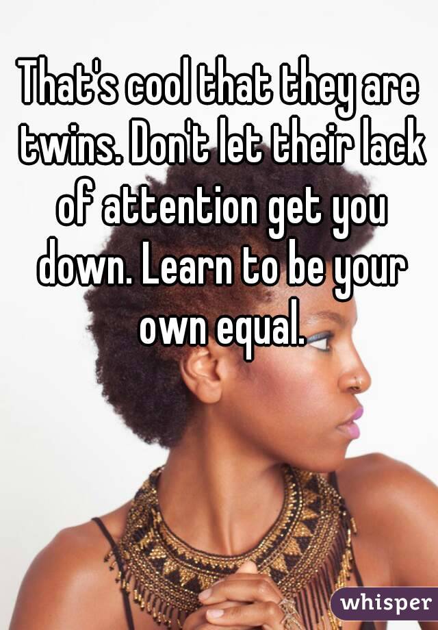 That's cool that they are twins. Don't let their lack of attention get you down. Learn to be your own equal.