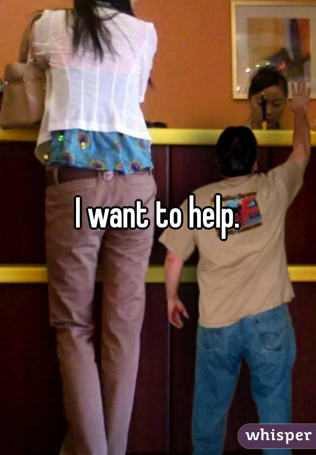 I want to help.