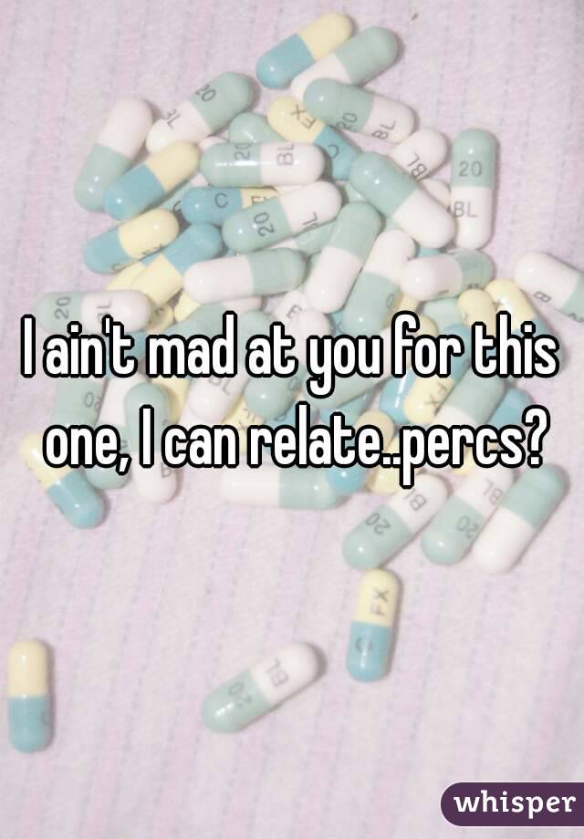 I ain't mad at you for this one, I can relate..percs?