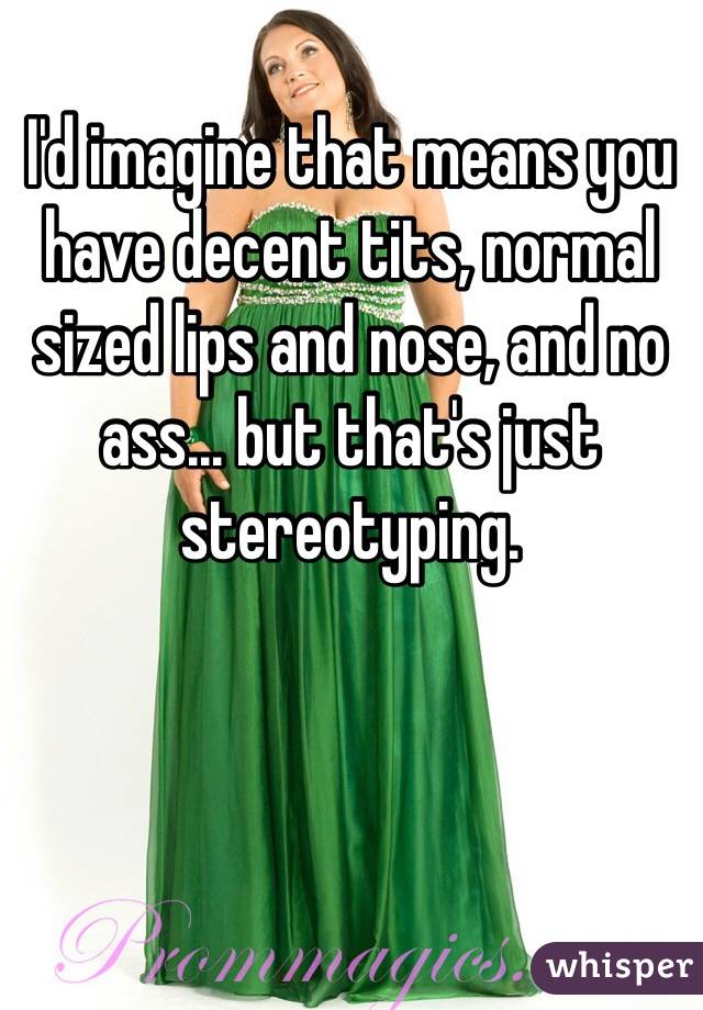 I'd imagine that means you have decent tits, normal sized lips and nose, and no ass... but that's just stereotyping. 