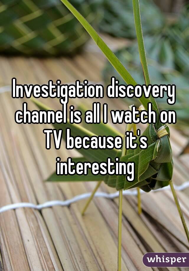 Investigation discovery channel is all I watch on TV because it's interesting