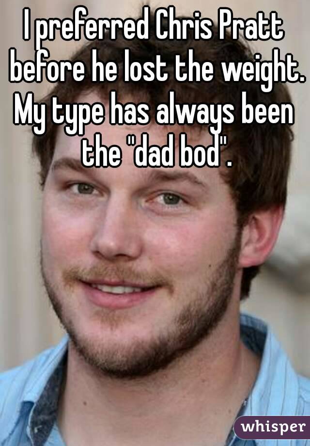 I preferred Chris Pratt before he lost the weight.
My type has always been the "dad bod".