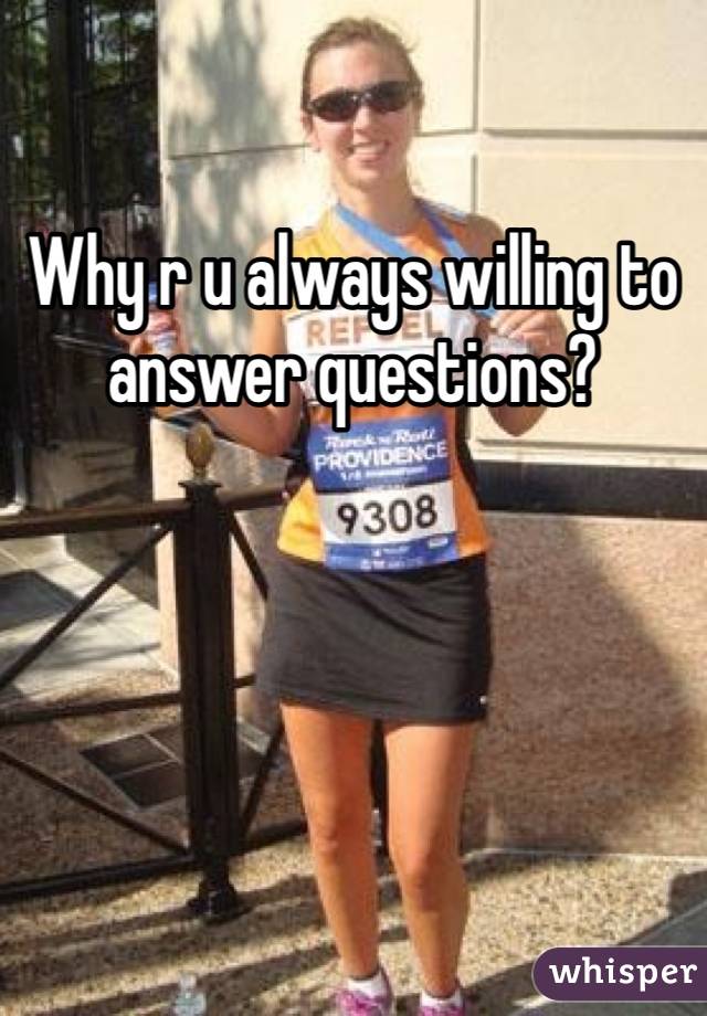Why r u always willing to answer questions? 