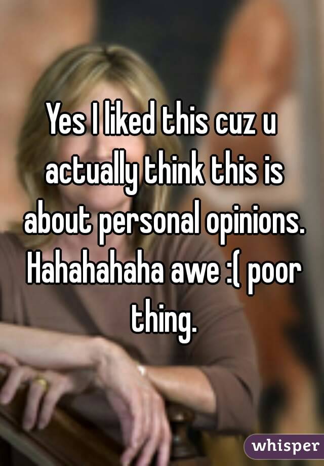 Yes I liked this cuz u actually think this is about personal opinions. Hahahahaha awe :( poor thing.