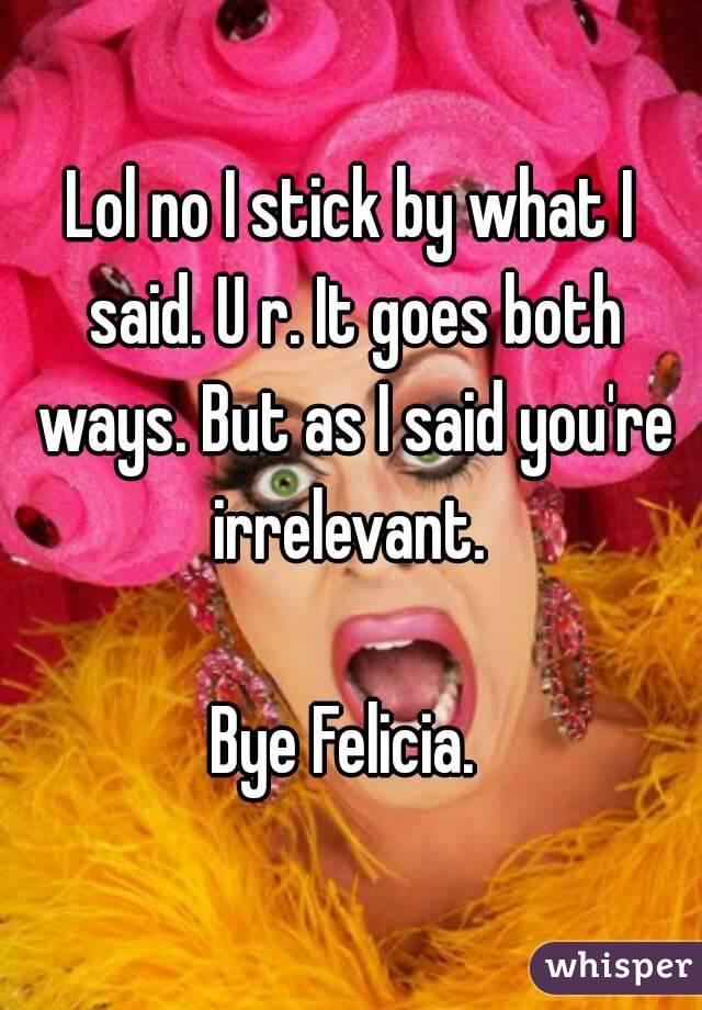 Lol no I stick by what I said. U r. It goes both ways. But as I said you're irrelevant. 

Bye Felicia. 