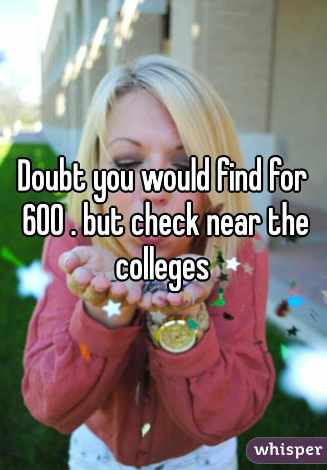 Doubt you would find for 600 . but check near the colleges 