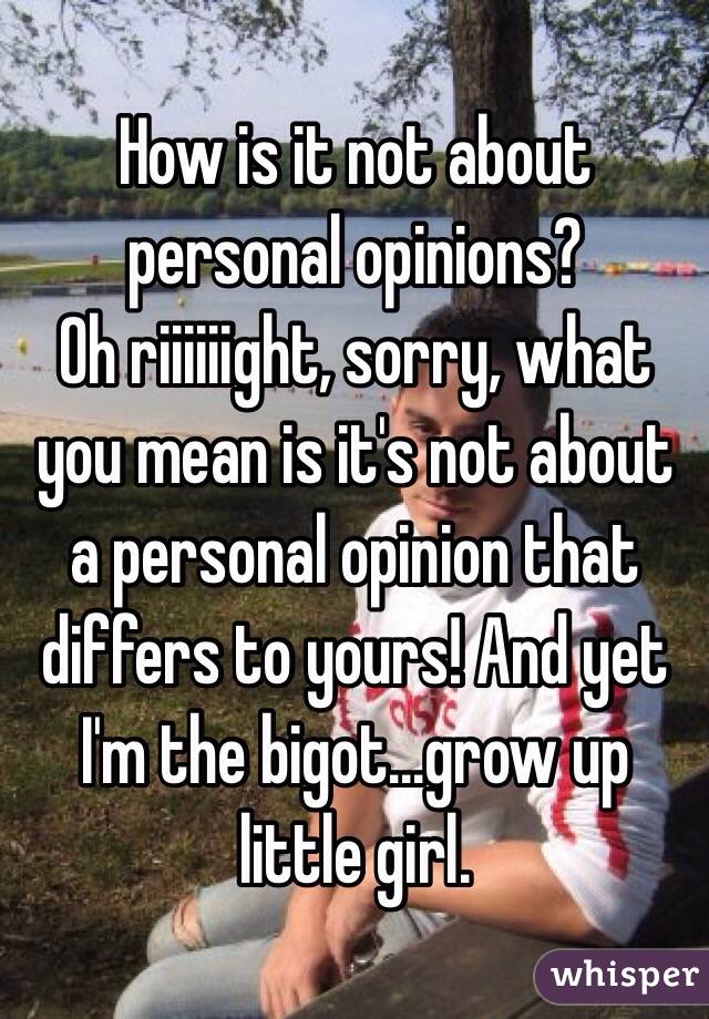 How is it not about personal opinions?
Oh riiiiiight, sorry, what you mean is it's not about a personal opinion that differs to yours! And yet I'm the bigot...grow up little girl.