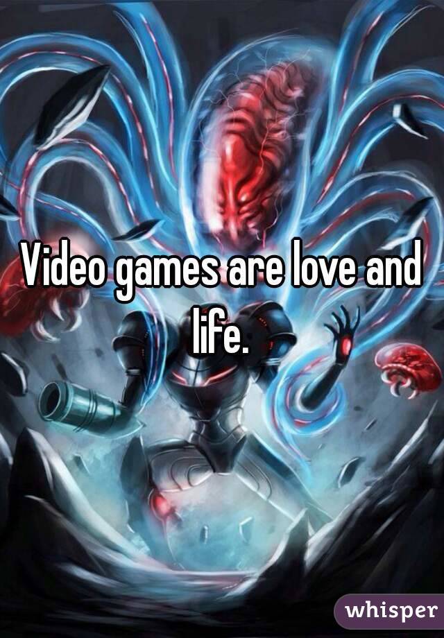 Video games are love and life. 