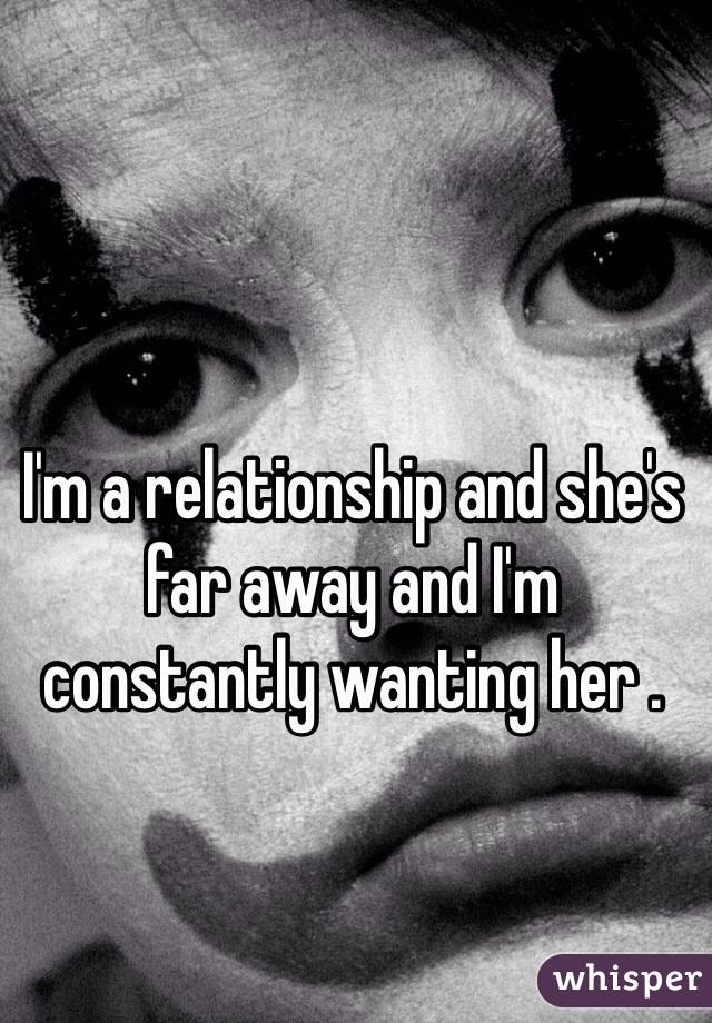 I'm a relationship and she's far away and I'm constantly wanting her .