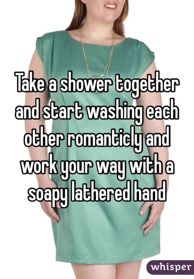 Take a shower together and start washing each other romanticly and work your way with a soapy lathered hand