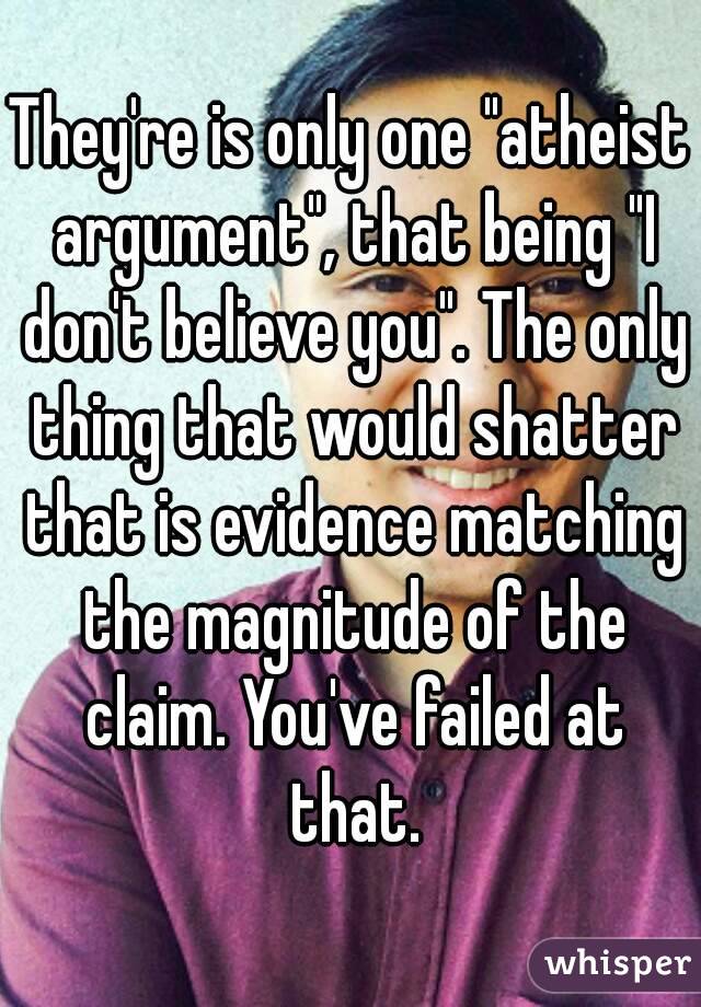 They're is only one "atheist argument", that being "I don't believe you". The only thing that would shatter that is evidence matching the magnitude of the claim. You've failed at that.