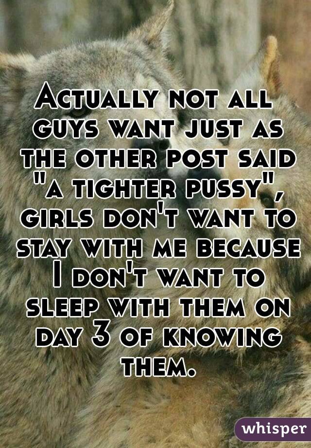 Actually not all guys want just as the other post said "a tighter pussy", girls don't want to stay with me because I don't want to sleep with them on day 3 of knowing them.
