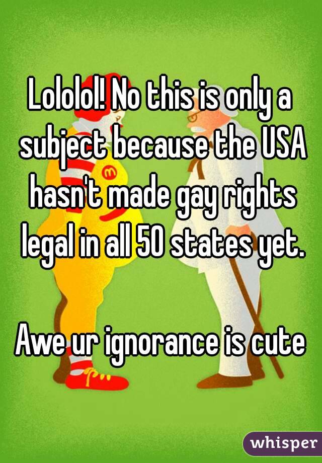 Lololol! No this is only a subject because the USA hasn't made gay rights legal in all 50 states yet.

Awe ur ignorance is cute