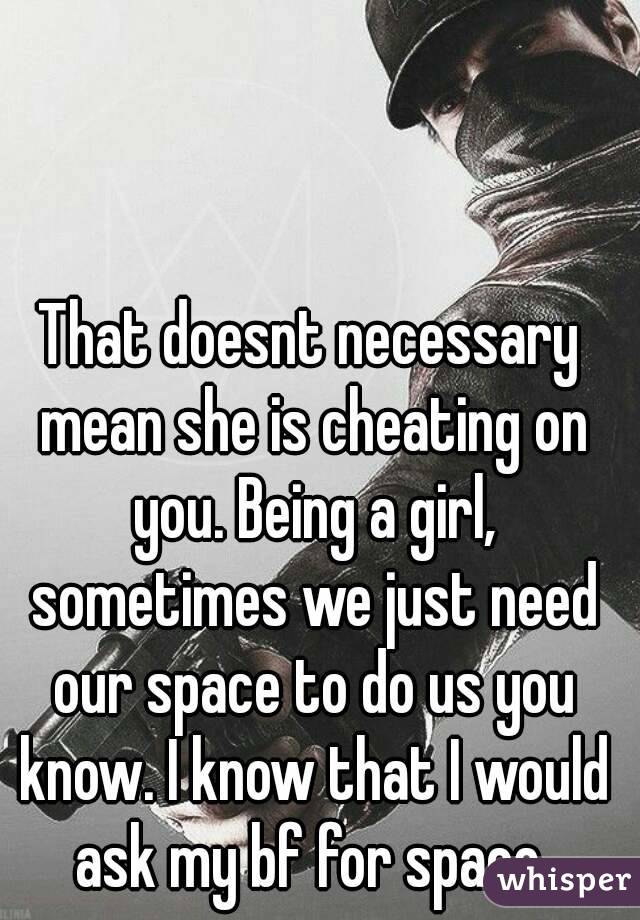 That doesnt necessary mean she is cheating on you. Being a girl, sometimes we just need our space to do us you know. I know that I would ask my bf for space 