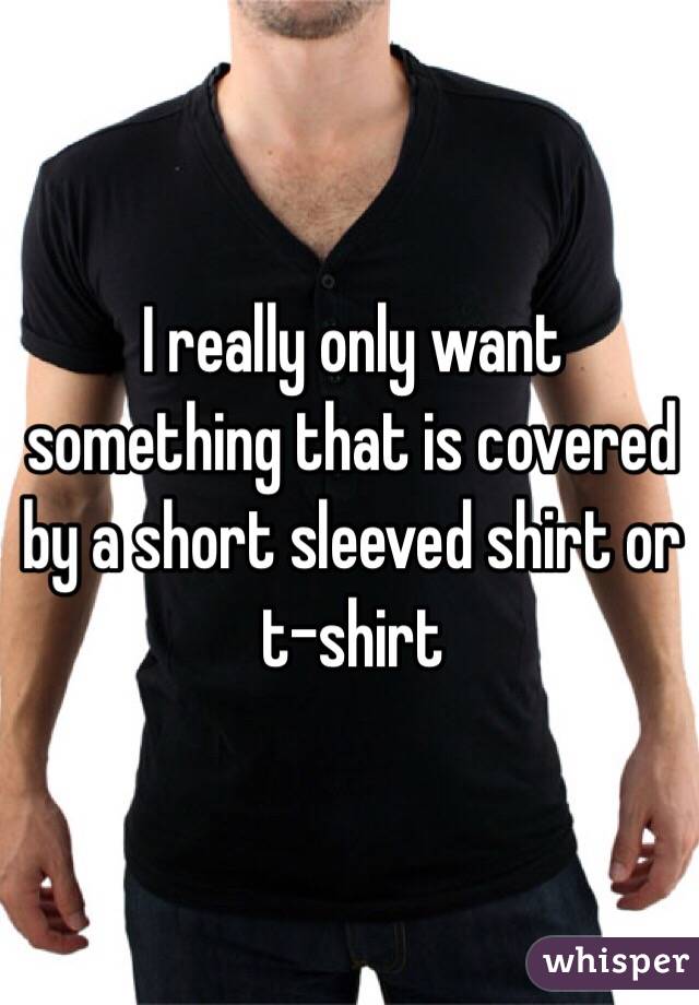 I really only want something that is covered by a short sleeved shirt or t-shirt 