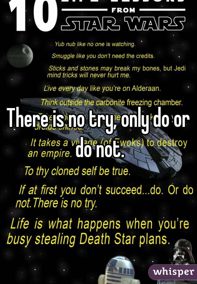 There is no try, only do or do not.