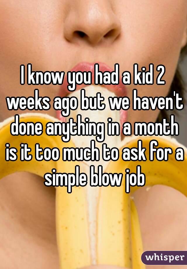 I know you had a kid 2 weeks ago but we haven't done anything in a month is it too much to ask for a simple blow job