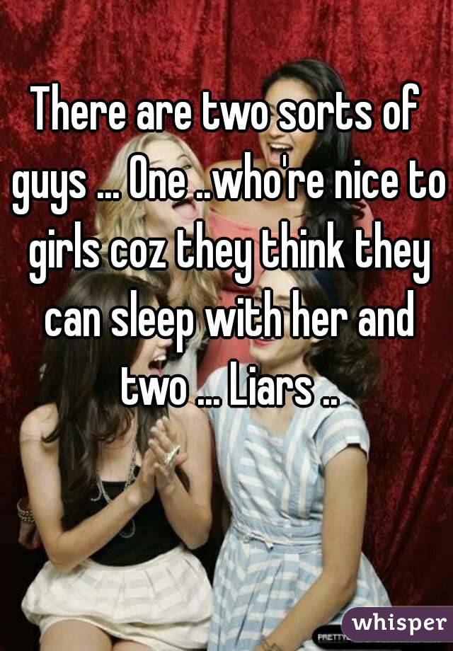 There are two sorts of guys ... One ..who're nice to girls coz they think they can sleep with her and two ... Liars ..