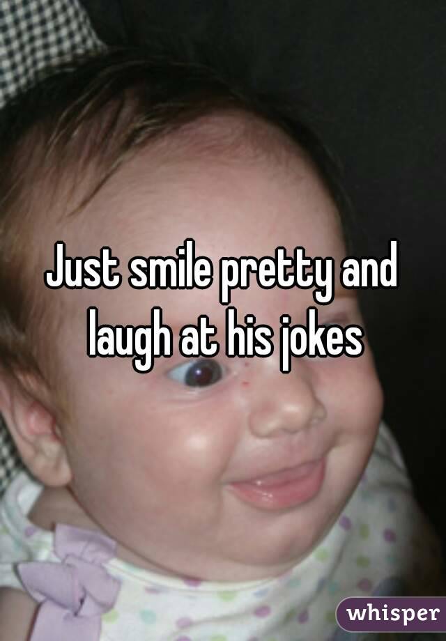 Just smile pretty and laugh at his jokes