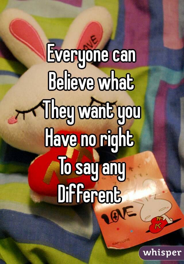 Everyone can
Believe what
They want you
Have no right 
To say any
Different 
